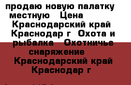 продаю новую палатку 3 местную › Цена ­ 4 300 - Краснодарский край, Краснодар г. Охота и рыбалка » Охотничье снаряжение   . Краснодарский край,Краснодар г.